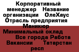 Корпоративный менеджер › Название организации ­ ОлеХаус › Отрасль предприятия ­ Маникюр › Минимальный оклад ­ 23 000 - Все города Работа » Вакансии   . Татарстан респ.